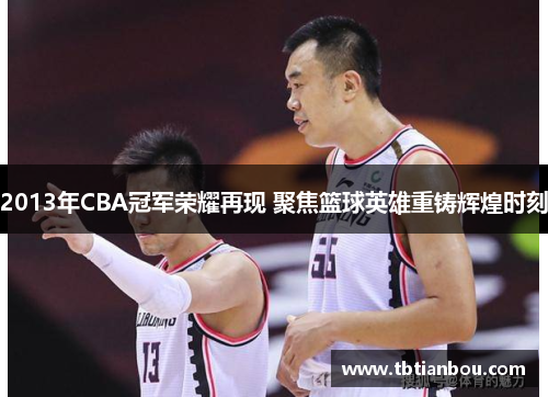 2013年CBA冠军荣耀再现 聚焦篮球英雄重铸辉煌时刻